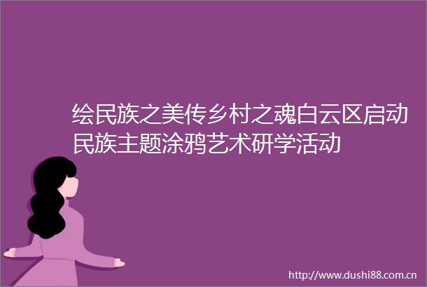 绘民族之美传乡村之魂白云区启动民族主题涂鸦艺术研学活动