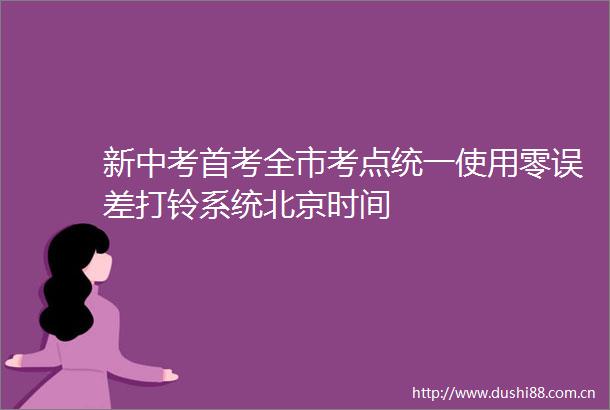 新中考首考全市考点统一使用零误差打铃系统北京时间