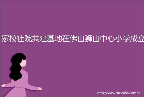 家校社院共建基地在佛山狮山中心小学成立
