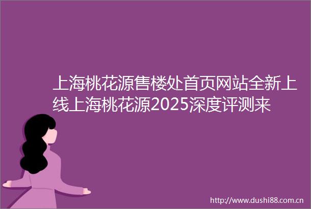 上海桃花源售楼处首页网站全新上线上海桃花源2025深度评测来袭涵盖房价户型商圈配套等速览楼盘最新价格解锁多样户型