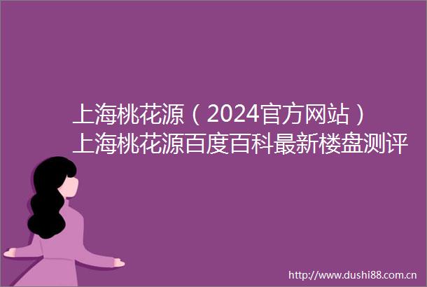上海桃花源（2024官方网站）上海桃花源百度百科最新楼盘测评