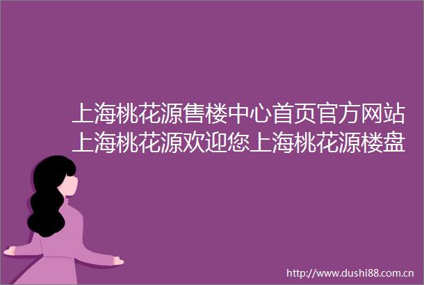 上海桃花源售楼中心首页官方网站上海桃花源欢迎您上海桃花源楼盘详情
