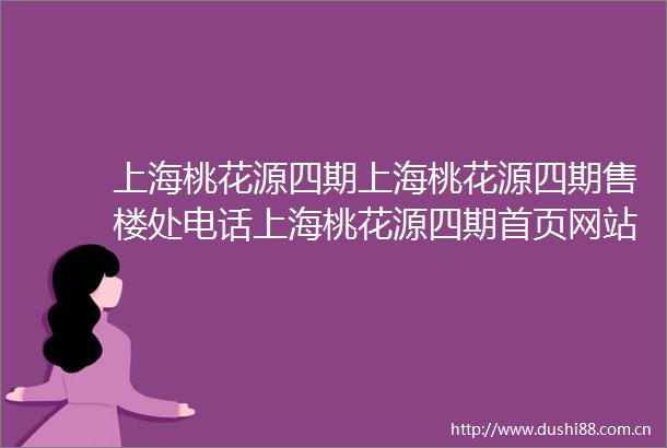 上海桃花源四期上海桃花源四期售楼处电话上海桃花源四期首页网站上海桃花源四期楼盘评测详情户型配套