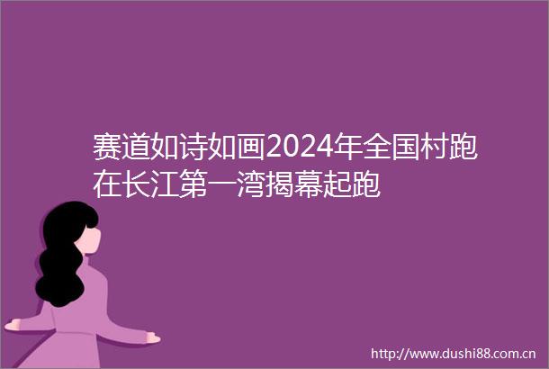 赛道如诗如画2024年全国村跑在长江第一湾揭幕起跑