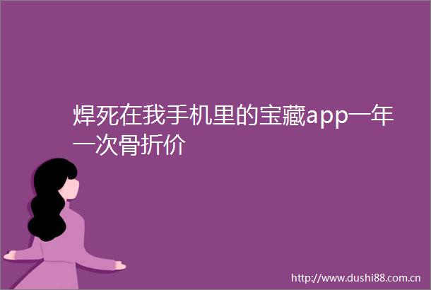 焊死在我手机里的宝藏app一年一次骨折价
