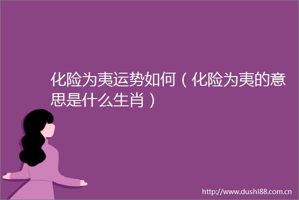 化险为夷运势如何（化险为夷的意思是什么生肖）