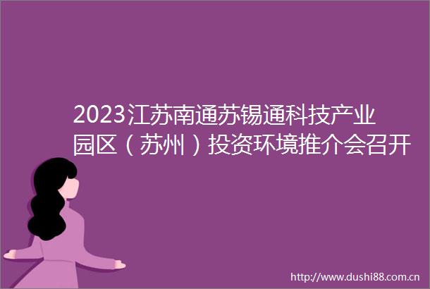 2023江苏南通苏锡通科技产业园区（苏州）投资环境推介会召开