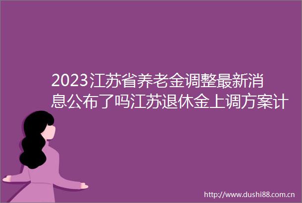 2023江苏省养老金调整最新消息公布了吗江苏退休金上调方案计算公式