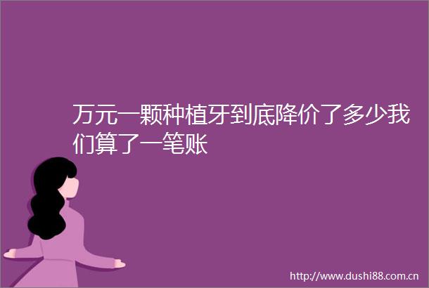 万元一颗种植牙到底降价了多少我们算了一笔账