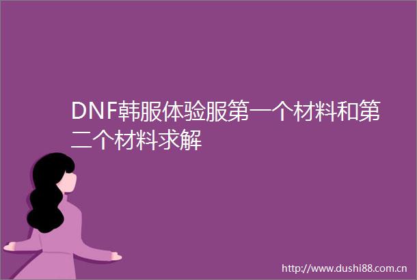 DNF韩服体验服第一个材料和第二个材料求解