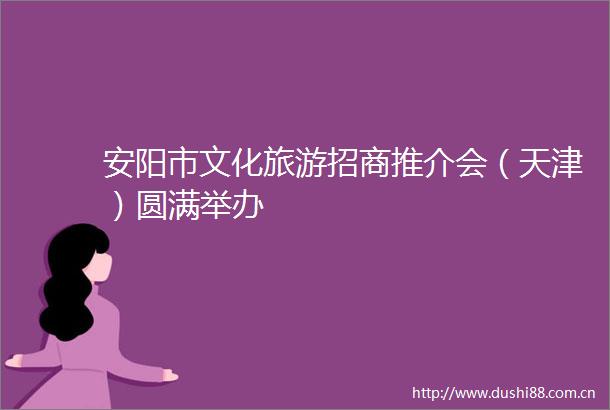 安阳市文化旅游招商推介会（天津）圆满举办