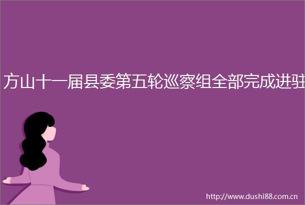 方山十一届县委第五轮巡察组全部完成进驻