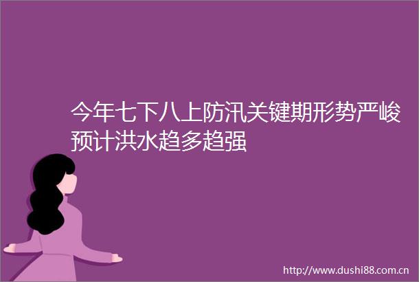 今年七下八上防汛关键期形势严峻预计洪水趋多趋强