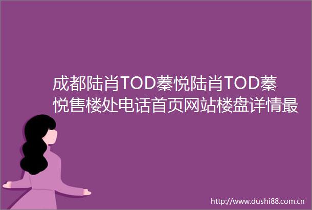 成都陆肖TOD蓁悦陆肖TOD蓁悦售楼处电话首页网站楼盘详情最新售价户型解析周边配套特惠房源