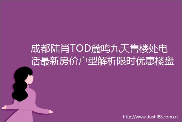 成都陆肖TOD麓鸣九天售楼处电话最新房价户型解析限时优惠楼盘详情优势分析配套测评