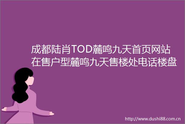 成都陆肖TOD麓鸣九天首页网站在售户型麓鸣九天售楼处电话楼盘详情