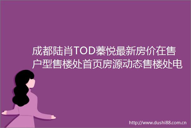 成都陆肖TOD蓁悦最新房价在售户型售楼处首页房源动态售楼处电话楼盘详情项目分析