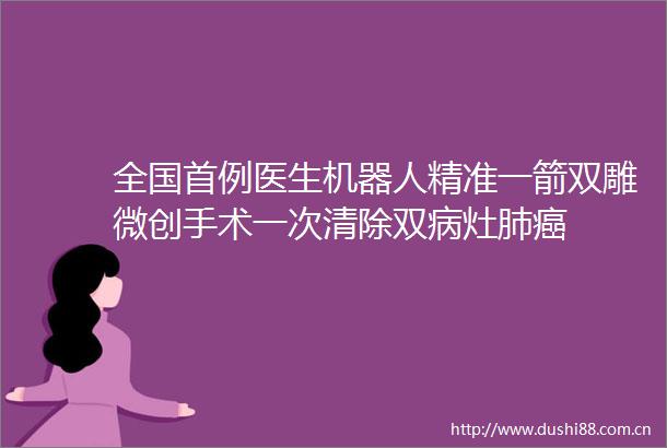 全国首例医生机器人精准一箭双雕微创手术一次清除双病灶肺癌