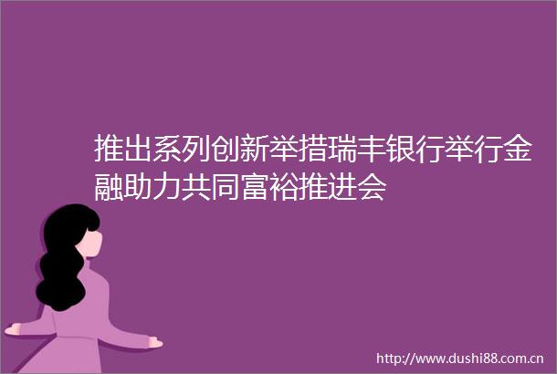 推出系列创新举措瑞丰银行举行金融助力共同富裕推进会