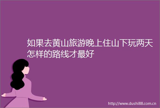 如果去黄山旅游晚上住山下玩两天怎样的路线才最好