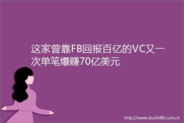 这家曾靠FB回报百亿的VC又一次单笔爆赚70亿美元