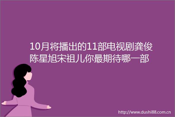 10月将播出的11部电视剧龚俊陈星旭宋祖儿你最期待哪一部