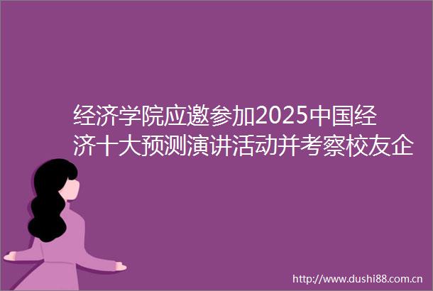 经济学院应邀参加2025经济十大预测演讲活动并考察校友企业