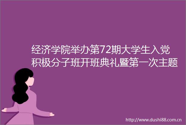 经济学院举办第72期大学生入党积极分子班开班典礼暨第一次主题党课授课