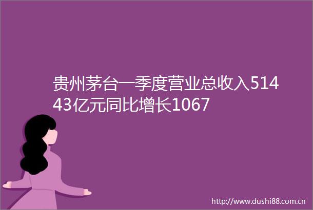 贵州茅台一季度营业总收入51443亿元同比增长1067