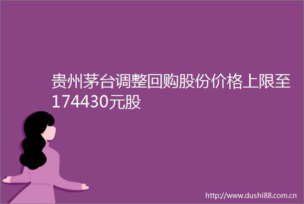 贵州茅台调整回购股份价格上限至174430元股