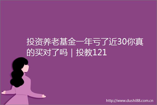 投资养老基金一年亏了近30你真的买对了吗｜投教121