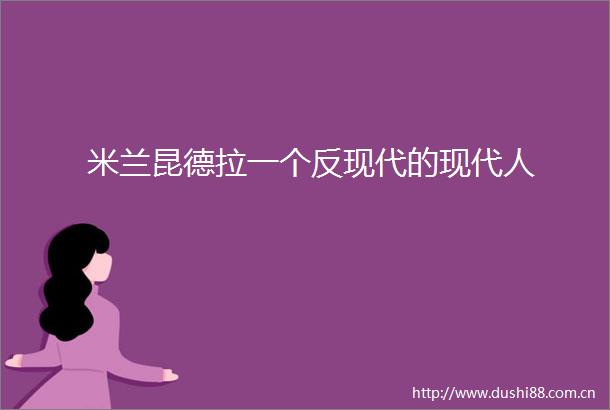 米兰昆德拉一个反现代的现代人