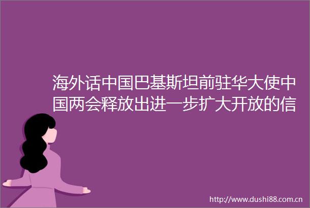 海外话巴基斯坦前驻华大使两会释放出进一步扩大开放的信号
