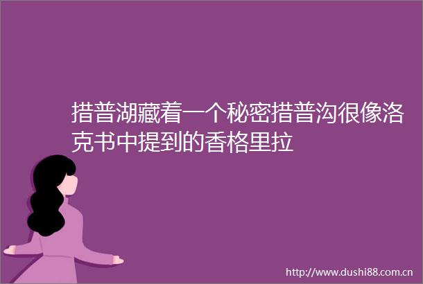 措普湖藏着一个秘密措普沟很像洛克书中提到的香格里拉