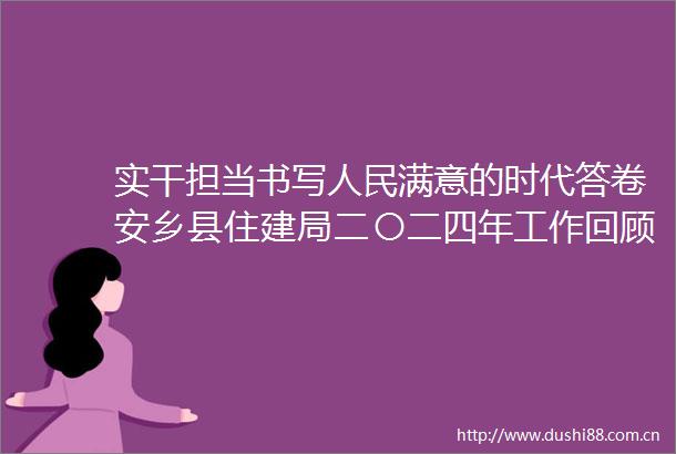 实干担当书写满意的时代答卷安乡县住建局二〇二四年工作回顾与二〇二五年工作展望