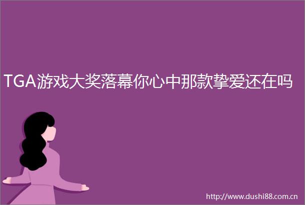 TGA游戏大奖落幕你心中那款挚爱还在吗