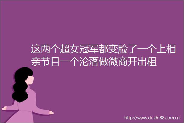这两个超女冠军都变脸了一个上相亲节目一个沦落做微商开出租