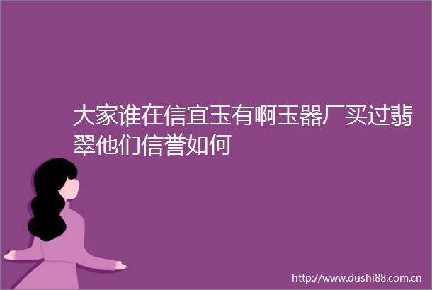 大家谁在信宜玉有啊玉器厂买过翡翠他们信誉如何