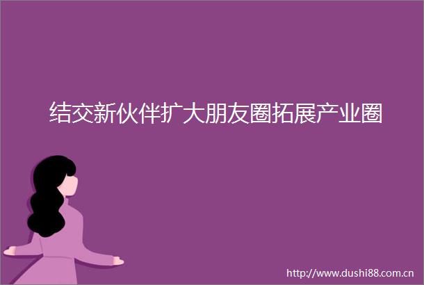 结交新伙伴扩大朋友圈拓展产业圈