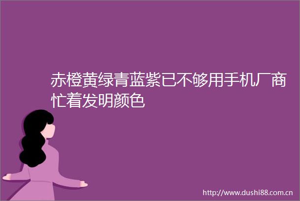 赤橙黄绿青蓝紫已不够用手机厂商忙着发明颜色