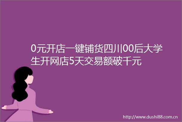 0元开店一键铺货四川00后大学生开网店5天交易额破千元