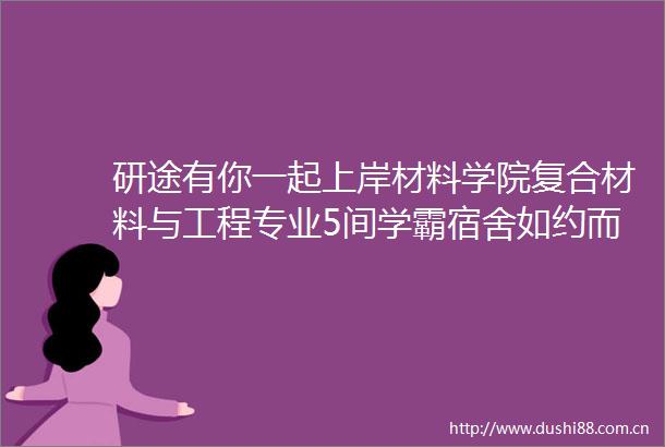 研途有你一起上岸材料学院复合材料与工程专业5间学霸宿舍如约而至