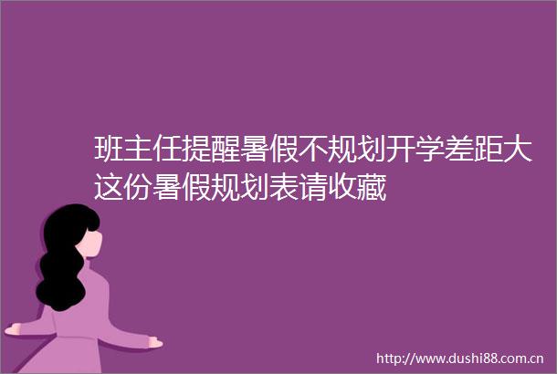 班主任提醒暑假不规划开学差距大这份暑假规划表请收藏
