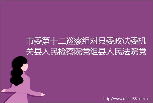 市委第十二巡察组对县委政法委机关县检察院党组县党组县局党委县司法局党组专项巡察工作动员会召开