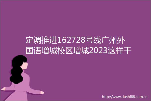 定调推进162728号线广州外国语增城校区增城2023这样干