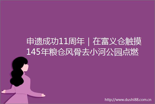 申遗成功11周年｜在富义仓触摸145年粮仓风骨去小河公园点燃钢铁