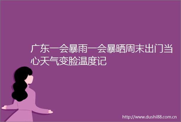 广东一会暴雨一会暴晒周末出门当心天气变脸温度记