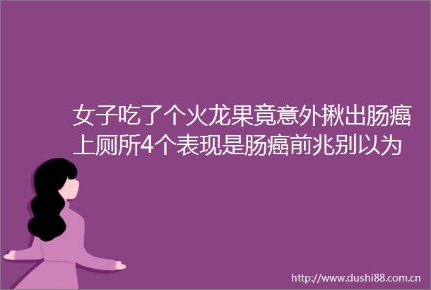 女子吃了个火龙果竟意外揪出肠癌上厕所4个表现是肠癌前兆别以为只是小毛病