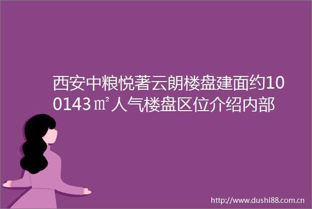 西安中粮悦著云朗楼盘建面约100143㎡人气楼盘区位介绍内部配套