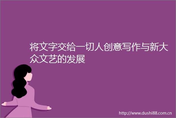 将文字交给一切人创意写作与新大众文艺的发展